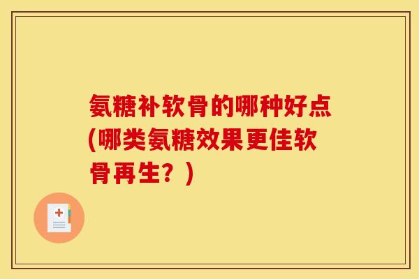 氨糖补软骨的哪种好点(哪类氨糖效果更佳软骨再生？)
