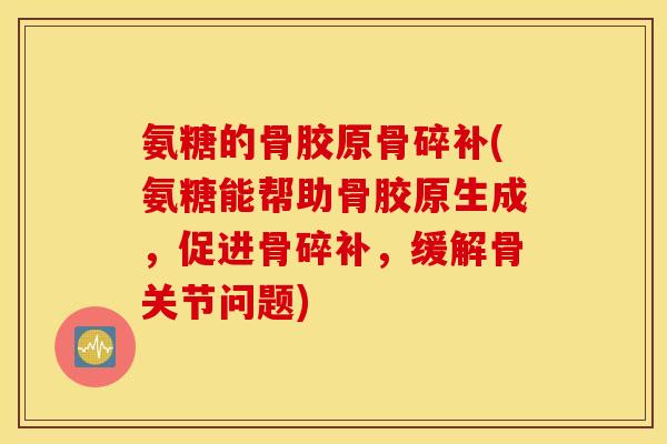 氨糖的骨胶原骨碎补(氨糖能帮助骨胶原生成，促进骨碎补，缓解骨关节问题)