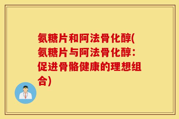 氨糖片和阿法骨化醇(氨糖片与阿法骨化醇：促进骨骼健康的理想组合)