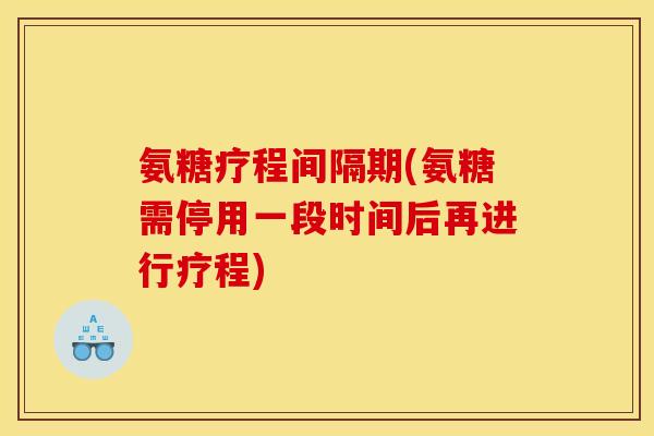 氨糖疗程间隔期(氨糖需停用一段时间后再进行疗程)