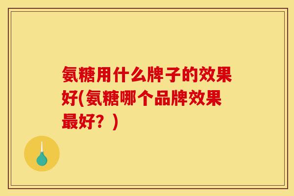氨糖用什么牌子的效果好(氨糖哪个品牌效果最好？)