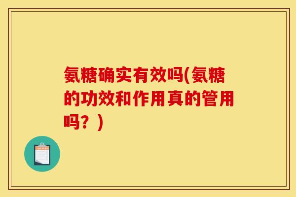 氨糖确实有效吗(氨糖的功效和作用真的管用吗？)