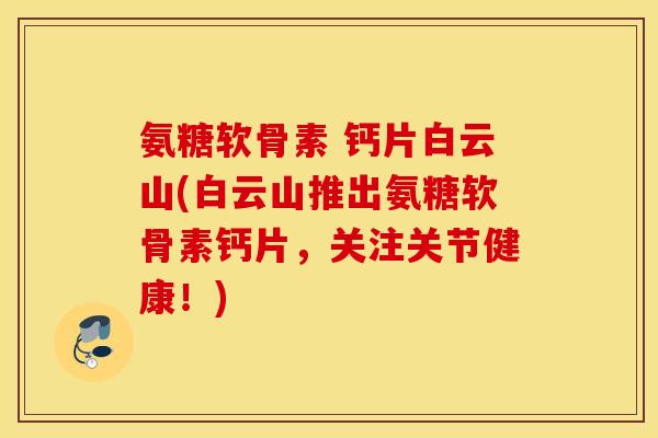 氨糖软骨素 钙片白云山(白云山推出氨糖软骨素钙片，关注关节健康！)