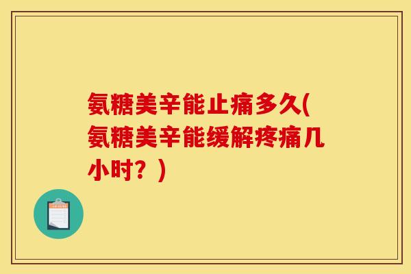 氨糖美辛能止痛多久(氨糖美辛能缓解疼痛几小时？)