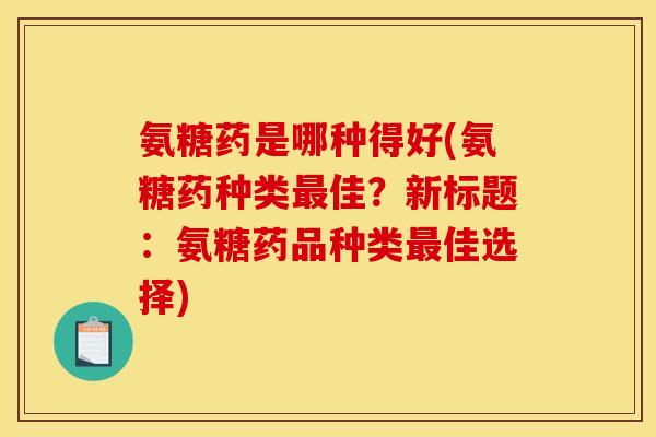 氨糖药是哪种得好(氨糖药种类最佳？新标题：氨糖药品种类最佳选择)