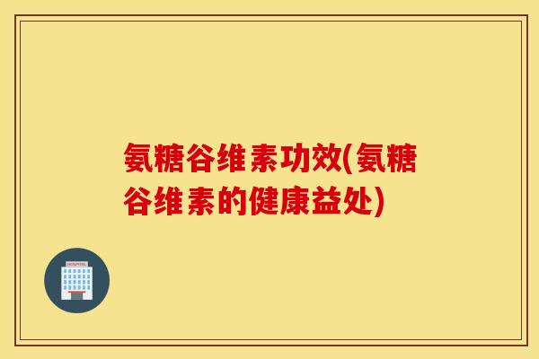 氨糖谷维素功效(氨糖谷维素的健康益处)