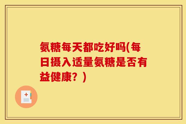 氨糖每天都吃好吗(每日摄入适量氨糖是否有益健康？)