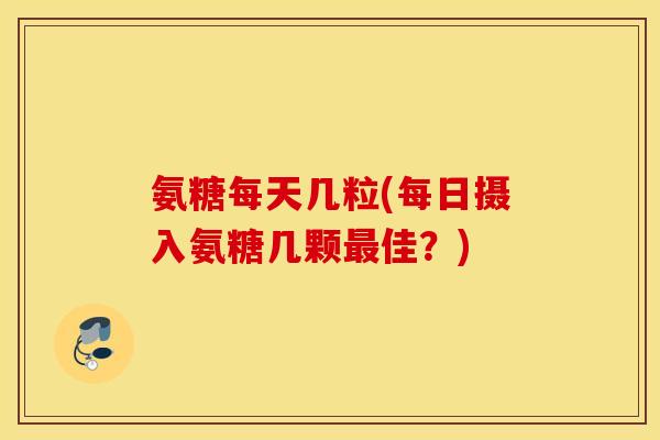 氨糖每天几粒(每日摄入氨糖几颗最佳？)