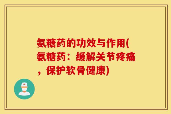 氨糖药的功效与作用(氨糖药：缓解关节疼痛，保护软骨健康)
