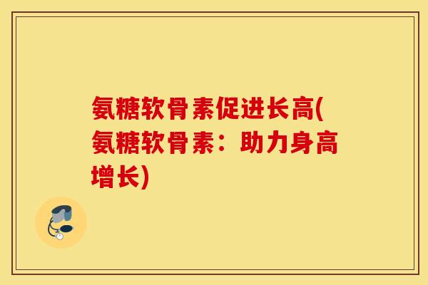 氨糖软骨素促进长高(氨糖软骨素：助力身高增长)
