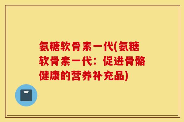 氨糖软骨素一代(氨糖软骨素一代：促进骨骼健康的营养补充品)