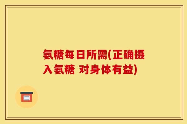 氨糖每日所需(正确摄入氨糖 对身体有益)
