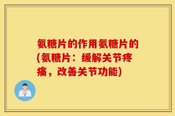 氨糖片的作用氨糖片的(氨糖片:缓解关节疼痛,改善关节功能) 氨糖片的作用氨糖片的(氨糖片:缓解关节疼痛,改善关节功能)