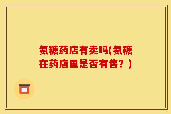 氨糖药店有卖吗(氨糖在药店里是否有售？)