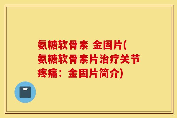 氨糖软骨素 金固片(氨糖软骨素片治疗关节疼痛：金固片简介)