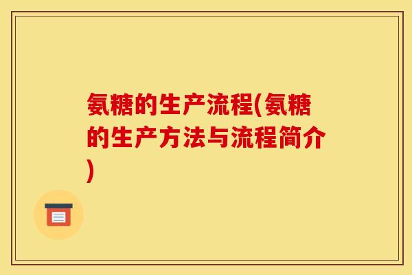氨糖的生产流程(氨糖的生产方法与流程简介)