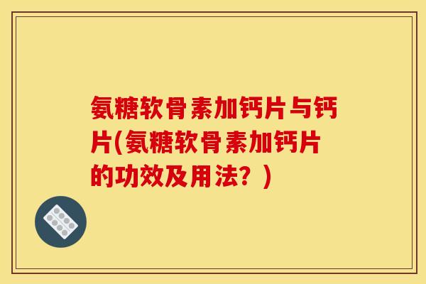 氨糖软骨素加钙片与钙片(氨糖软骨素加钙片的功效及用法？)