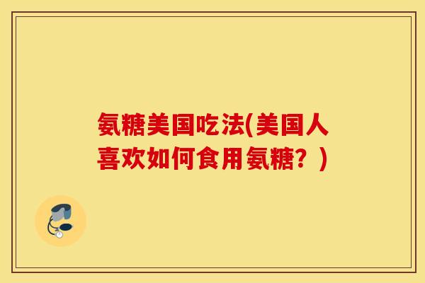 氨糖美国吃法(美国人喜欢如何食用氨糖？)