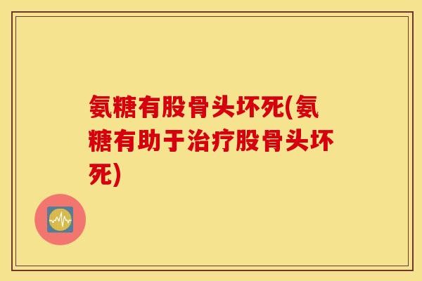 氨糖有股骨头坏死(氨糖有助于治疗股骨头坏死)