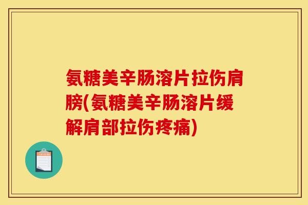 氨糖美辛肠溶片拉伤肩膀(氨糖美辛肠溶片缓解肩部拉伤疼痛)