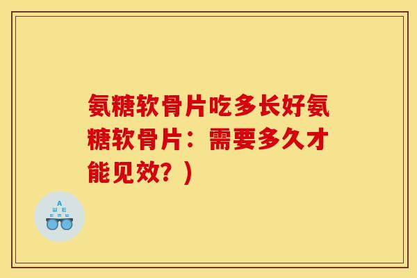 氨糖软骨片吃多长好氨糖软骨片：需要多久才能见效？)