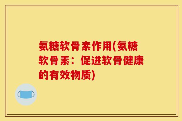 氨糖软骨素作用(氨糖软骨素：促进软骨健康的有效物质)