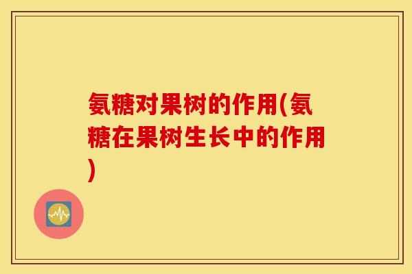 氨糖对果树的作用(氨糖在果树生长中的作用)