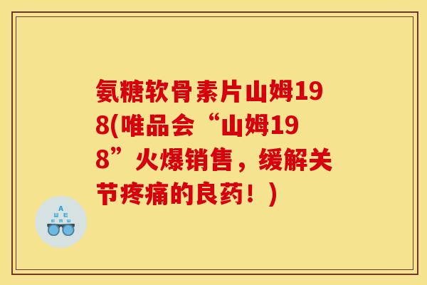 氨糖软骨素片山姆198(唯品会“山姆198”火爆销售，缓解关节疼痛的良药！)