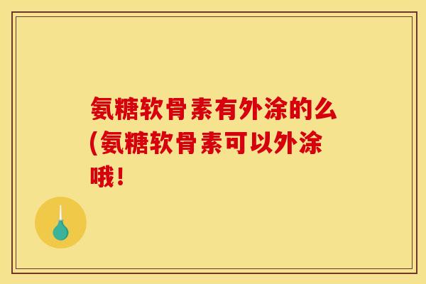 氨糖软骨素有外涂的么(氨糖软骨素可以外涂哦！