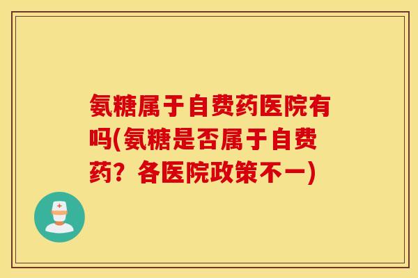 氨糖属于自费药医院有吗(氨糖是否属于自费药？各医院政策不一)