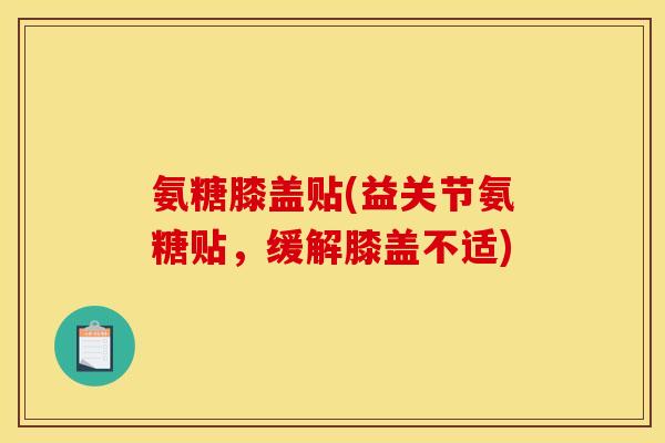氨糖膝盖贴(益关节氨糖贴，缓解膝盖不适)