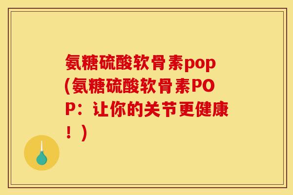 氨糖硫酸软骨素pop(氨糖硫酸软骨素POP：让你的关节更健康！)