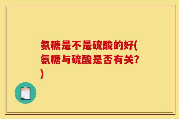 氨糖是不是硫酸的好(氨糖与硫酸是否有关?) 氨糖是不是硫酸的好(氨糖与硫酸是否有关?)