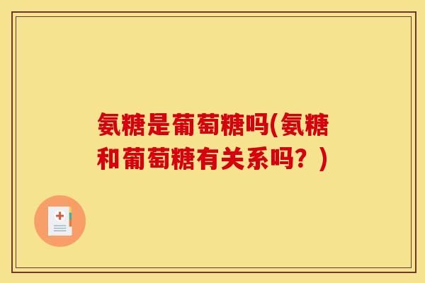氨糖是葡萄糖吗(氨糖和葡萄糖有关系吗？)