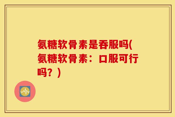 氨糖软骨素是吞服吗(氨糖软骨素：口服可行吗？)