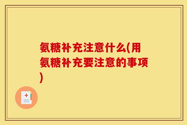 氨糖补充注意什么(用氨糖补充要注意的事项)