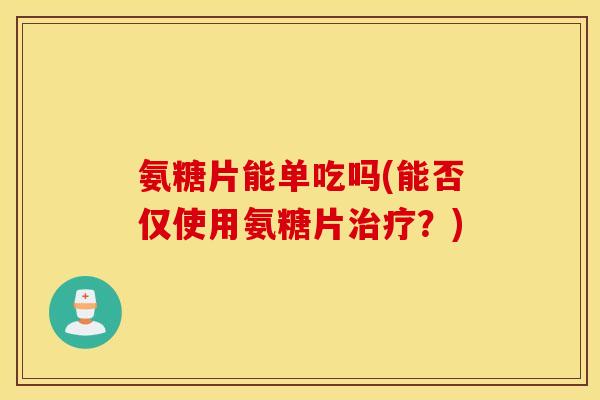 氨糖片能单吃吗(能否仅使用氨糖片治疗？)