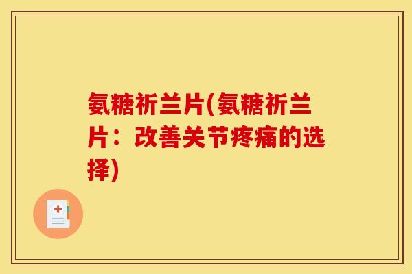 氨糖祈兰片(氨糖祈兰片：改善关节疼痛的选择)