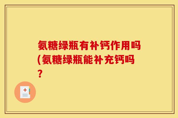 氨糖绿瓶有补钙作用吗(氨糖绿瓶能补充钙吗？