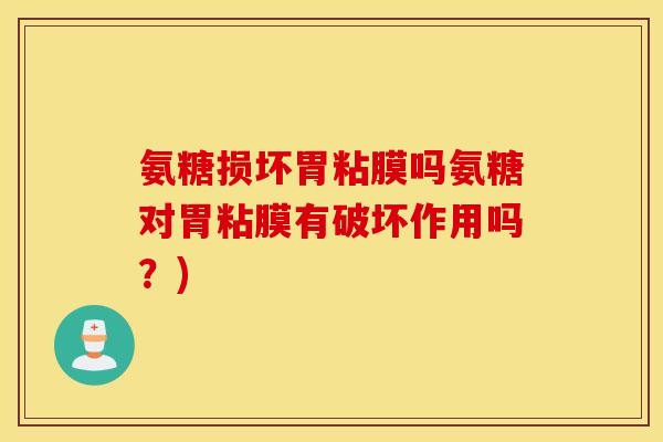 氨糖损坏胃粘膜吗氨糖对胃粘膜有破坏作用吗？)