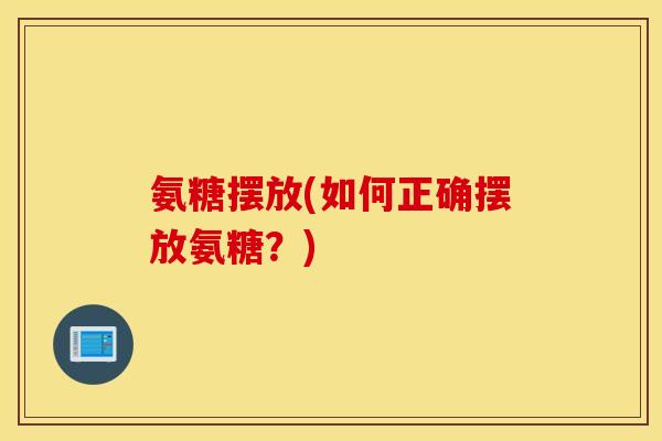 氨糖摆放(如何正确摆放氨糖？)
