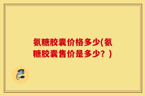 氨糖胶囊价格多少(氨糖胶囊售价是多少？)