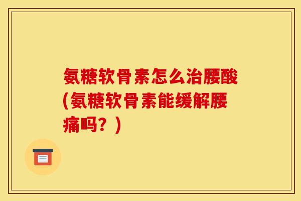 氨糖软骨素怎么治腰酸(氨糖软骨素能缓解腰痛吗？)