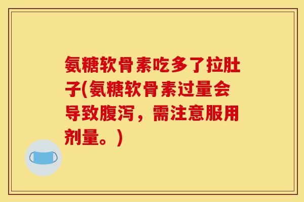 氨糖软骨素吃多了拉肚子(氨糖软骨素过量会导致腹泻，需注意服用剂量。)