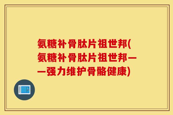 氨糖补骨肽片祖世邦(氨糖补骨肽片祖世邦——强力维护骨骼健康)