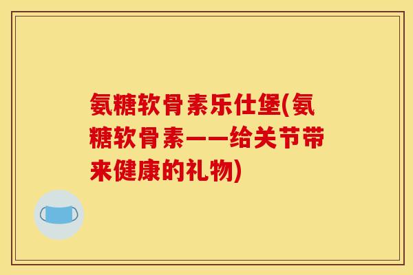 氨糖软骨素乐仕堡(氨糖软骨素——给关节带来健康的礼物)