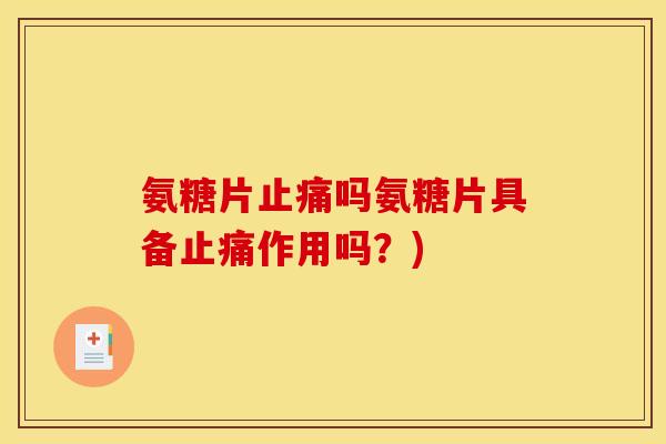氨糖片止痛吗氨糖片具备止痛作用吗？)