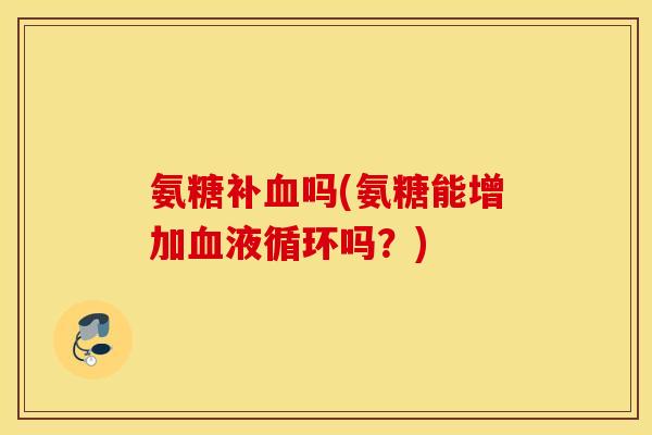 氨糖补血吗(氨糖能增加血液循环吗？)