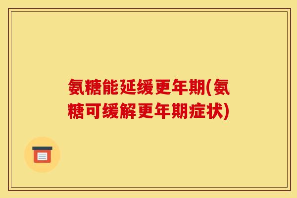 氨糖能延缓更年期(氨糖可缓解更年期症状)