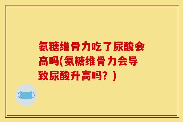 氨糖维骨力吃了尿酸会高吗(氨糖维骨力会导致尿酸升高吗？)